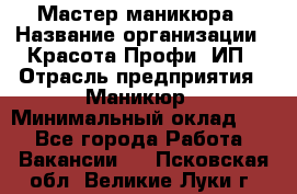 Мастер маникюра › Название организации ­ Красота-Профи, ИП › Отрасль предприятия ­ Маникюр › Минимальный оклад ­ 1 - Все города Работа » Вакансии   . Псковская обл.,Великие Луки г.